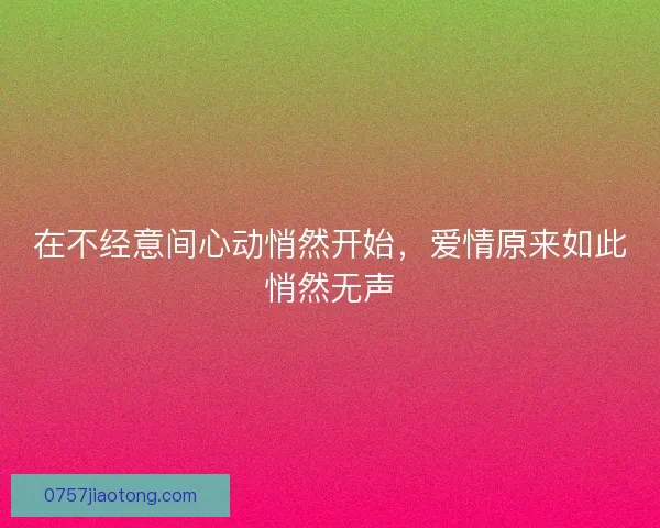 在不经意间心动悄然开始,爱情原来如此悄然无声 在不经意间心动悄然开始,爱情原来如此悄然无声