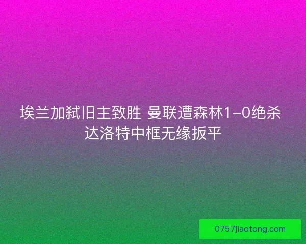 埃兰加弑旧主致胜 曼联遭森林1-0绝杀 达洛特中框无缘扳平