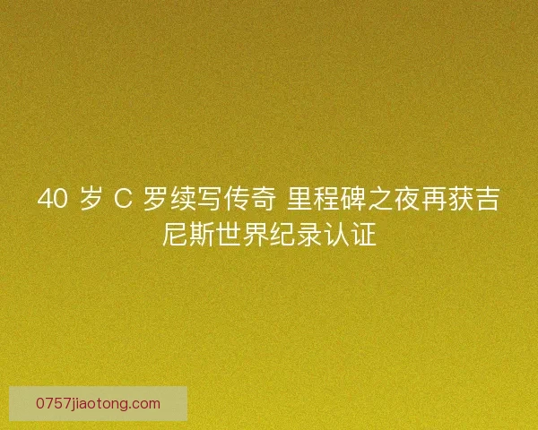 40 岁 C 罗续写传奇 里程碑之夜再获吉尼斯世界纪录认证