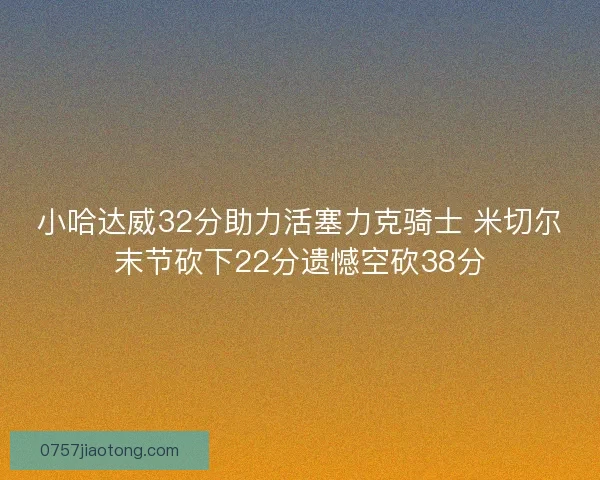 小哈达威32分助力活塞力克骑士 米切尔末节砍下22分遗憾空砍38分
