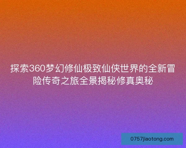探索360梦幻修仙极致仙侠世界的全新冒险传奇之旅全景揭秘修真奥秘