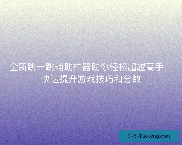 全新跳一跳辅助神器助你轻松超越高手,快速提升游戏技巧和分数 全新跳一跳辅助神器助你轻松超越高手,快速提升游戏技巧和分数