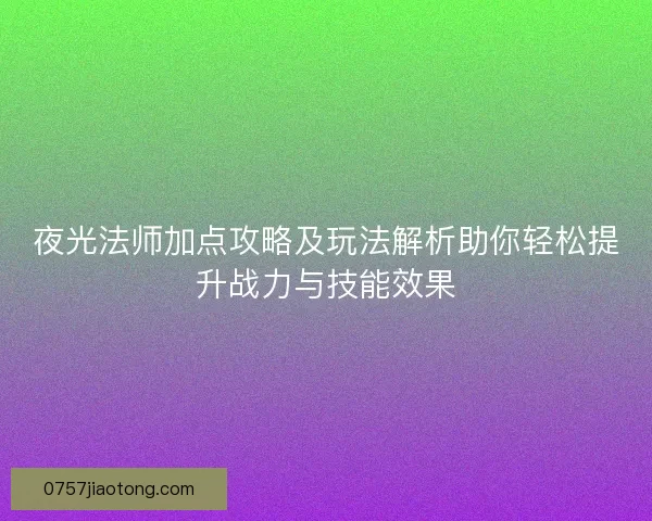 夜光法师加点攻略及玩法解析助你轻松提升战力与技能效果