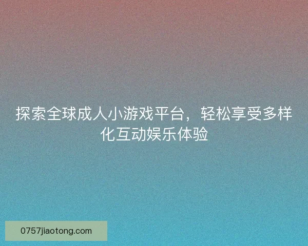 探索全球成人小游戏平台，轻松享受多样化互动娱乐体验