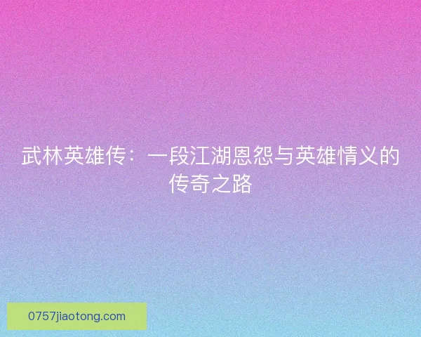 武林英雄传：一段江湖恩怨与英雄情义的传奇之路