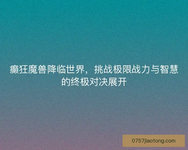 癫狂魔兽降临世界，挑战极限战力与智慧的终极对决展开