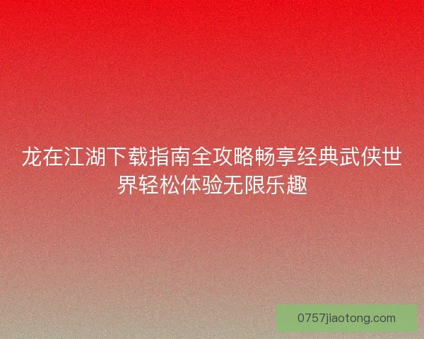 龙在江湖下载指南全攻略畅享经典武侠世界轻松体验无限乐趣 龙在江湖下载指南全攻略畅享经典武侠世界轻松体验无限乐趣