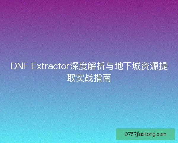 DNF Extractor深度解析与地下城资源提取实战指南 DNF Extractor深度解析与地下城资源提取实战指南