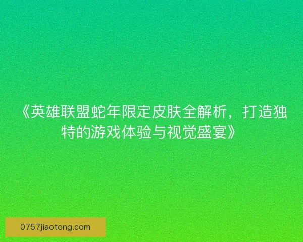 《英雄联盟蛇年限定皮肤全解析，打造独特的游戏体验与视觉盛宴》
