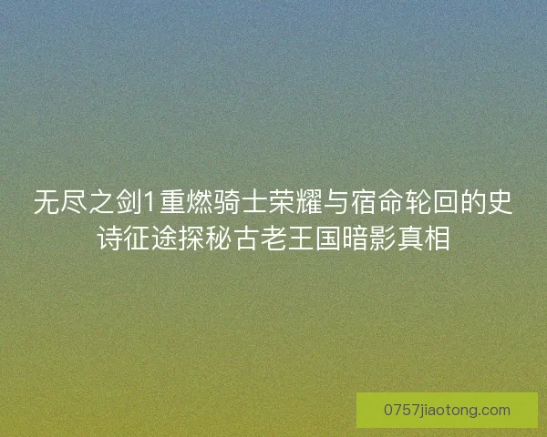无尽之剑1重燃骑士荣耀与宿命轮回的史诗征途探秘古老王国暗影真相 无尽之剑1重燃骑士荣耀与宿命轮回的史诗征途探秘古老王国暗影真相