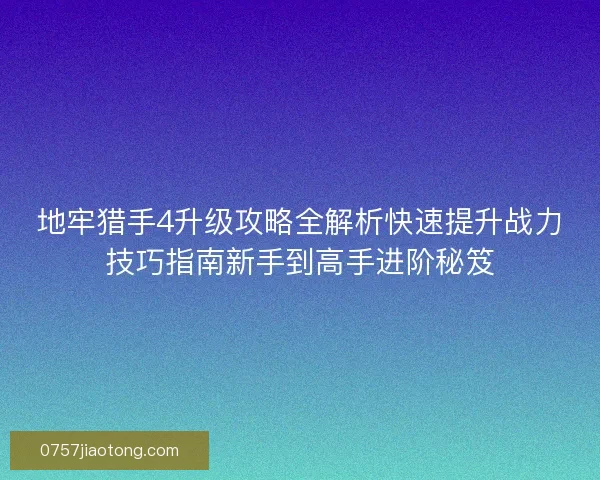 地牢猎手4升级攻略全解析快速提升战力技巧指南新手到高手进阶秘笈 地牢猎手4升级攻略全解析快速提升战力技巧指南新手到高手进阶秘笈