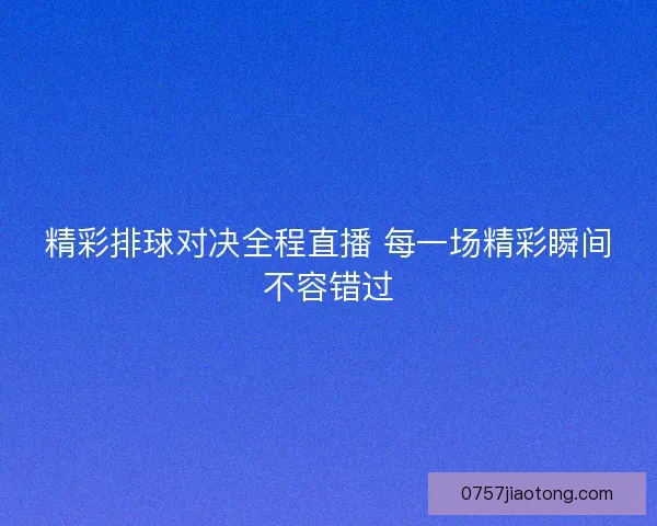精彩排球对决全程直播 每一场精彩瞬间不容错过