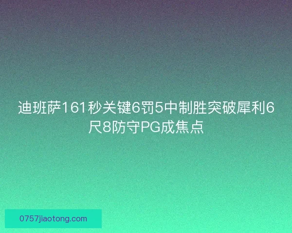 迪班萨161秒关键6罚5中制胜突破犀利6尺8防守PG成焦点