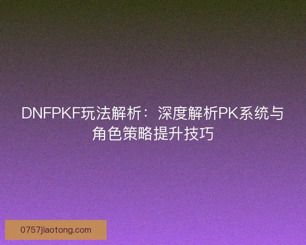DNFPKF玩法解析：深度解析PK系统与角色策略提升技巧