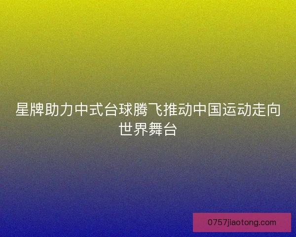 星牌助力中式台球腾飞推动中国运动走向世界舞台