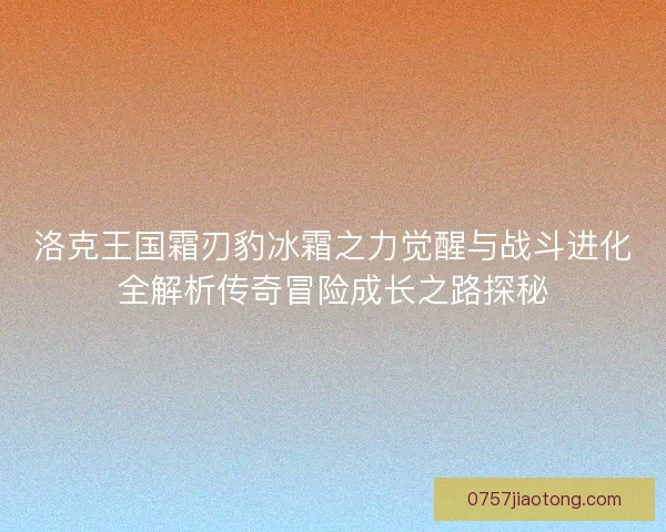 洛克王国霜刃豹冰霜之力觉醒与战斗进化全解析传奇冒险成长之路探秘