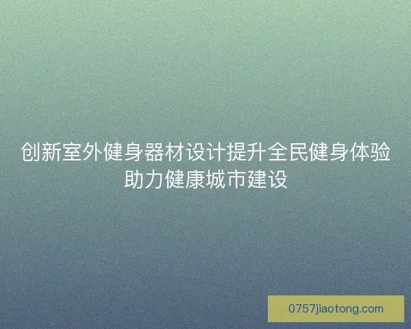 创新室外健身器材设计提升全民健身体验助力健康城市建设