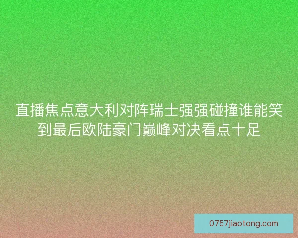 直播焦点意大利对阵瑞士强强碰撞谁能笑到最后欧陆豪门巅峰对决看点十足