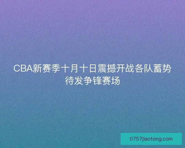 CBA新赛季十月十日震撼开战各队蓄势待发争锋赛场 CBA新赛季十月十日震撼开战各队蓄势待发争锋赛场