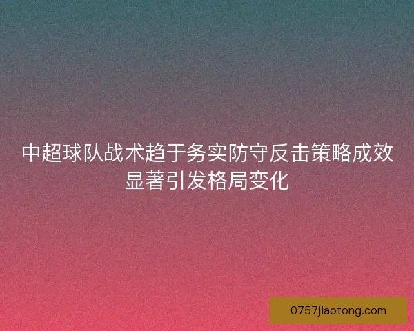 中超球队战术趋于务实防守反击策略成效显著引发格局变化 中超球队战术趋于务实防守反击策略成效显著引发格局变化