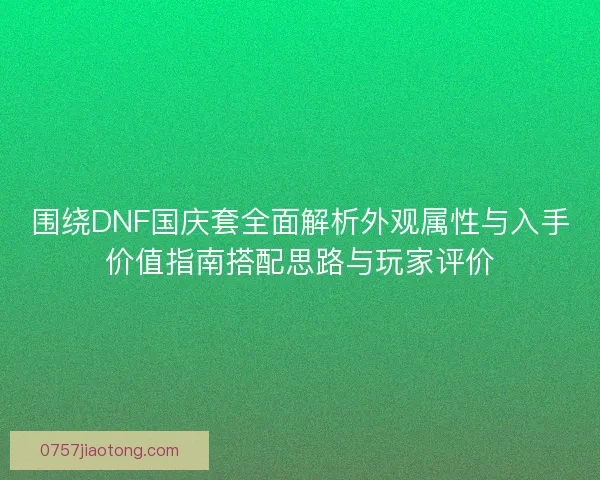围绕DNF国庆套全面解析外观属性与入手价值指南搭配思路与玩家评价 围绕DNF国庆套全面解析外观属性与入手价值指南搭配思路与玩家评价