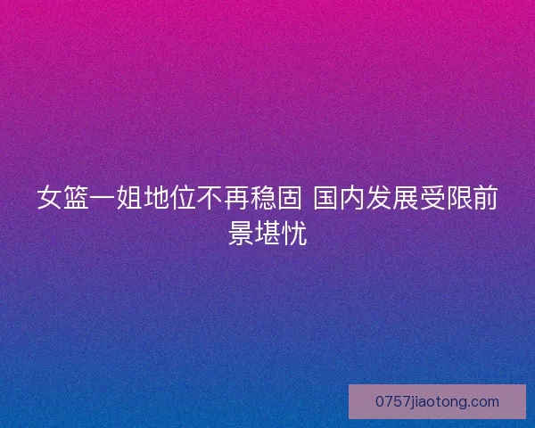 女篮一姐地位不再稳固 国内发展受限前景堪忧