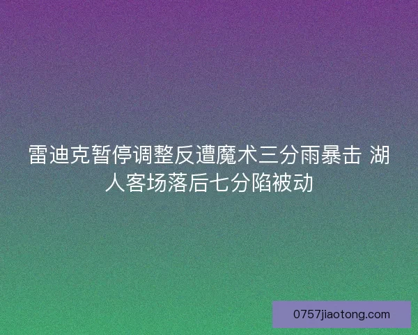 雷迪克暂停调整反遭魔术三分雨暴击 湖人客场落后七分陷被动