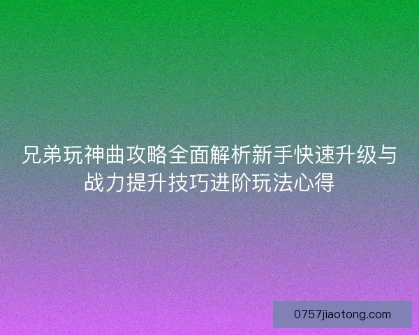 兄弟玩神曲攻略全面解析新手快速升级与战力提升技巧进阶玩法心得 兄弟玩神曲攻略全面解析新手快速升级与战力提升技巧进阶玩法心得