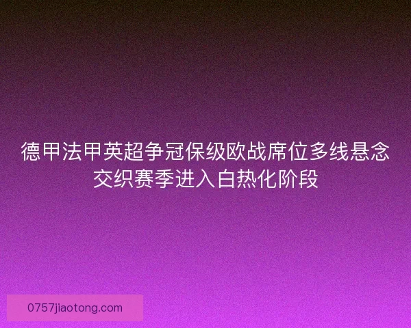 德甲法甲英超争冠保级欧战席位多线悬念交织赛季进入白热化阶段