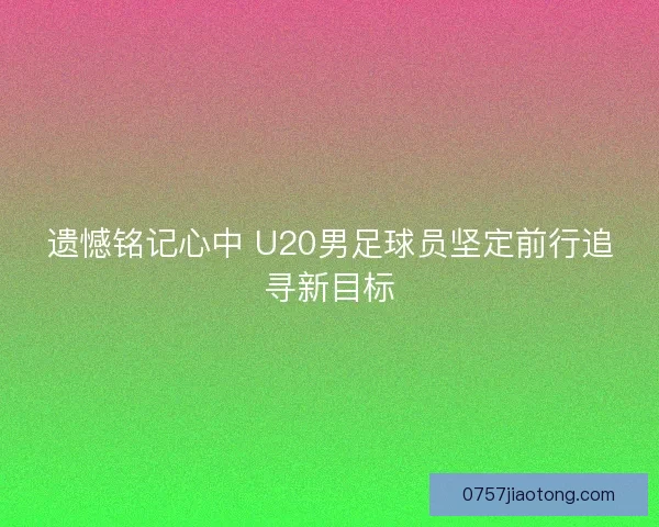 遗憾铭记心中 U20男足球员坚定前行追寻新目标