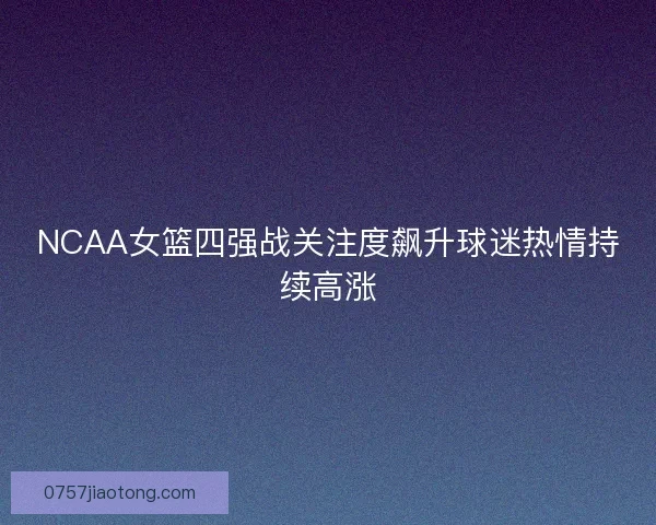 NCAA女篮四强战关注度飙升球迷热情持续高涨