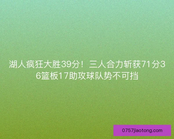 湖人疯狂大胜39分！三人合力斩获71分36篮板17助攻球队势不可挡