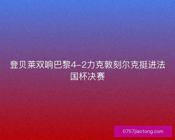 登贝莱双响巴黎4-2力克敦刻尔克挺进法国杯决赛 登贝莱双响巴黎4-2力克敦刻尔克挺进法国杯决赛