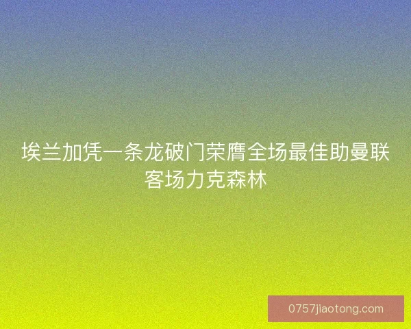 埃兰加凭一条龙破门荣膺全场最佳助曼联客场力克森林